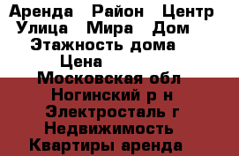 Аренда › Район ­ Центр › Улица ­ Мира › Дом ­ 26 › Этажность дома ­ 9 › Цена ­ 15 000 - Московская обл., Ногинский р-н, Электросталь г. Недвижимость » Квартиры аренда   